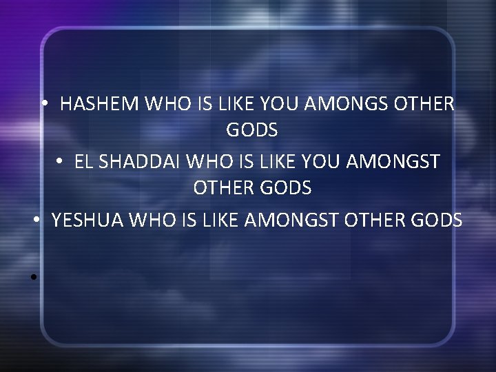  • HASHEM WHO IS LIKE YOU AMONGS OTHER GODS • EL SHADDAI WHO