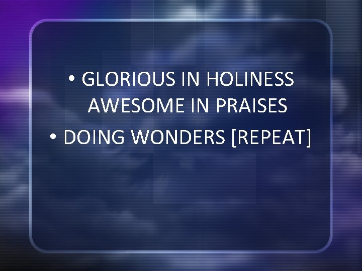  • GLORIOUS IN HOLINESS AWESOME IN PRAISES • DOING WONDERS [REPEAT] 