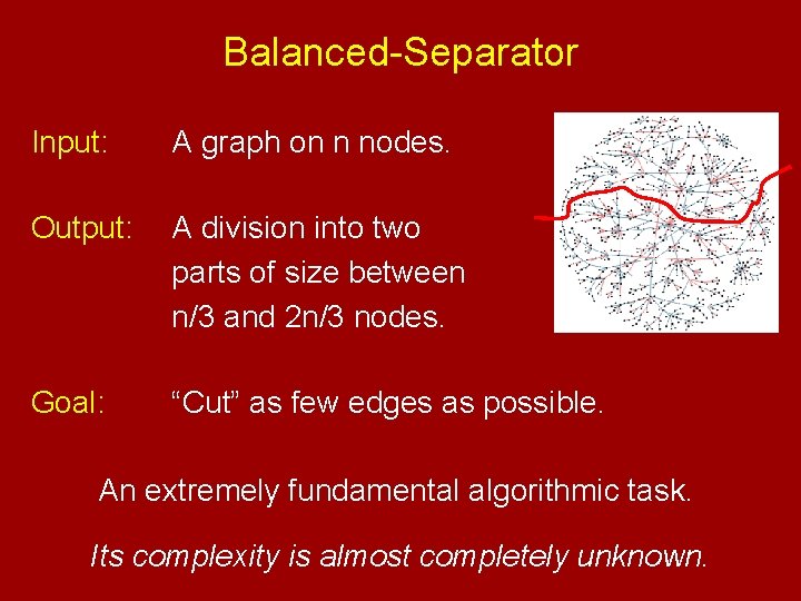 Balanced-Separator Input: A graph on n nodes. Output: A division into two parts of