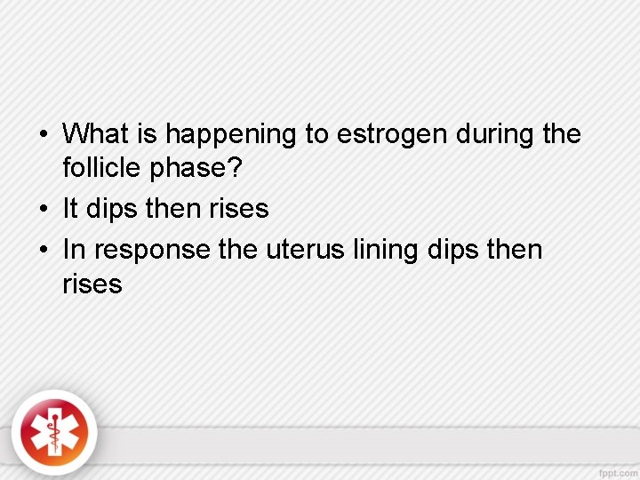  • What is happening to estrogen during the follicle phase? • It dips