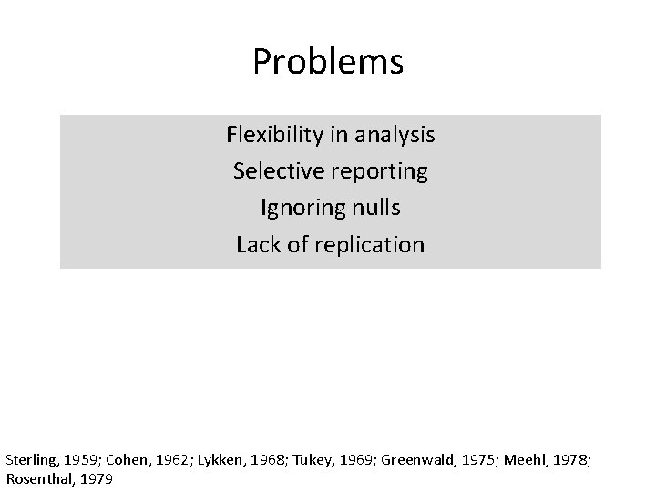 Problems Flexibility in analysis Selective reporting Ignoring nulls Lack of replication Sterling, 1959; Cohen,