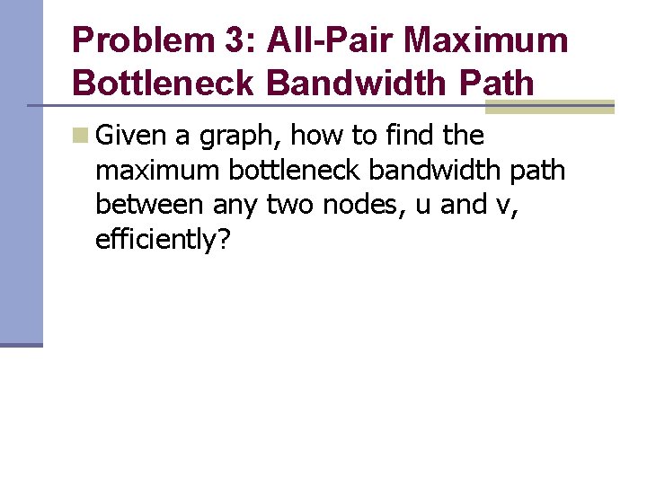 Problem 3: All-Pair Maximum Bottleneck Bandwidth Path n Given a graph, how to find Problem 3: All-Pair Maximum Bottleneck Bandwidth Path n Given a graph, how to find