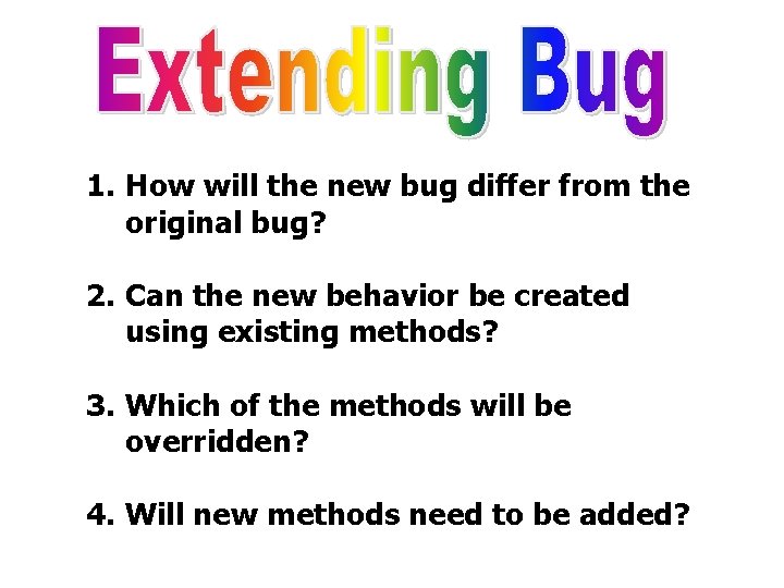 1. How will the new bug differ from the original bug? 2. Can the