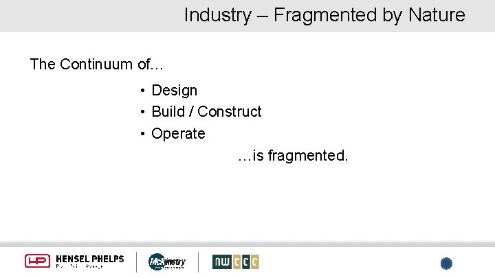 Industry – Fragmented by Nature The Continuum of… • Design • Build / Construct