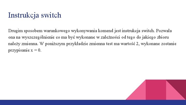 Instrukcja switch Drugim sposobem warunkowego wykonywania komend jest instrukcja switch. Pozwala ona na wyszczególnienie