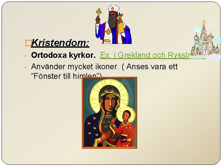 �Kristendom: - Ortodoxa kyrkor. Ex. i Grekland och Ryssland. - Använder mycket ikoner. (