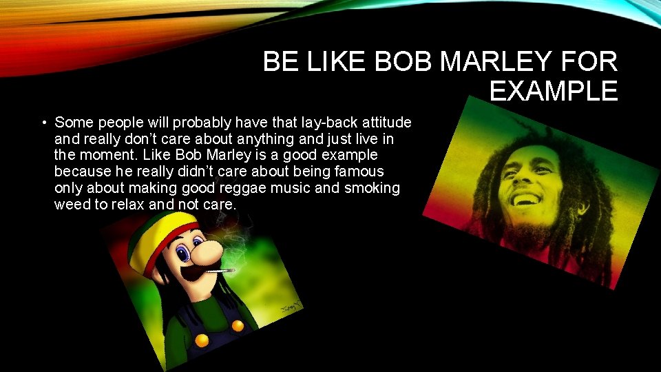 BE LIKE BOB MARLEY FOR EXAMPLE • Some people will probably have that lay-back