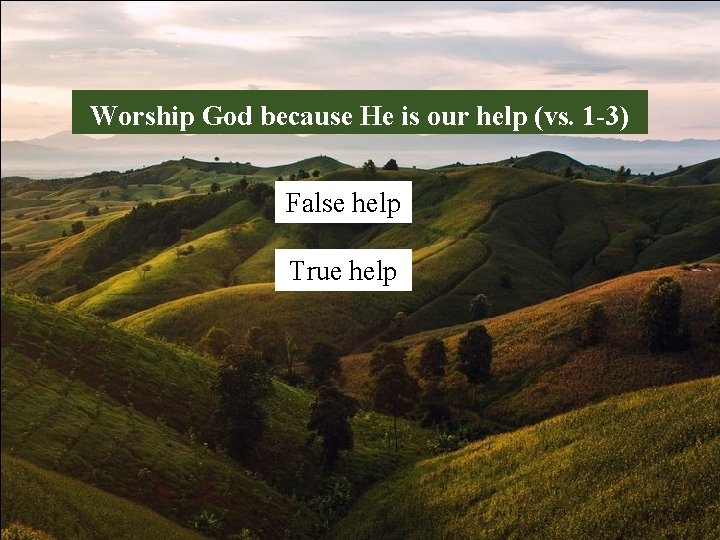 Worship God because He is our help (vs. 1 -3) False help True help