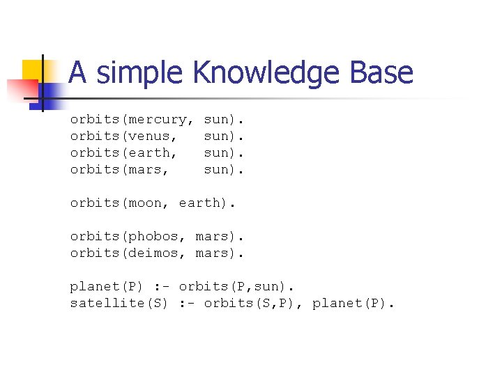 A simple Knowledge Base orbits(mercury, orbits(venus, orbits(earth, orbits(mars, sun). orbits(moon, earth). orbits(phobos, mars). orbits(deimos,