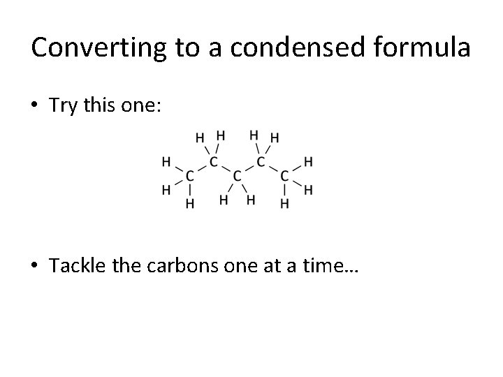 Converting to a condensed formula • Try this one: • Tackle the carbons one Converting to a condensed formula • Try this one: • Tackle the carbons one