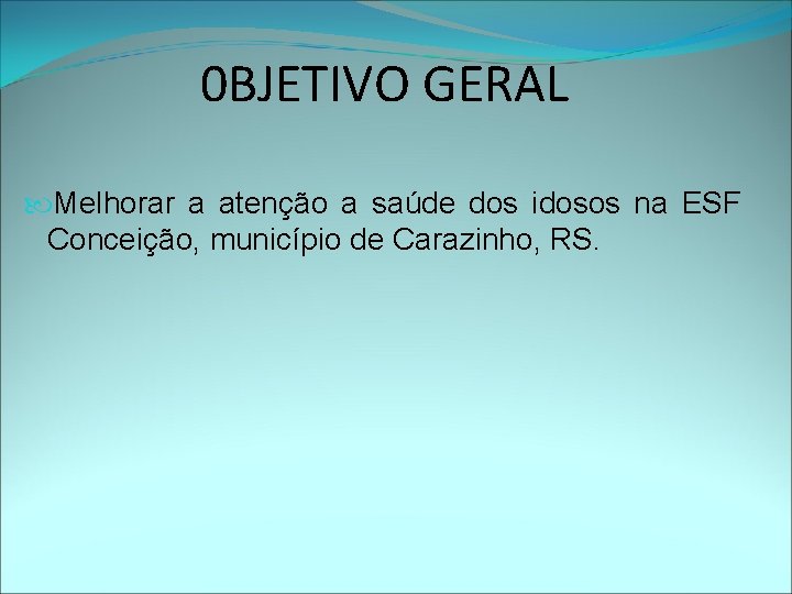 0 BJETIVO GERAL Melhorar a atenção a saúde dos idosos na ESF Conceição, município