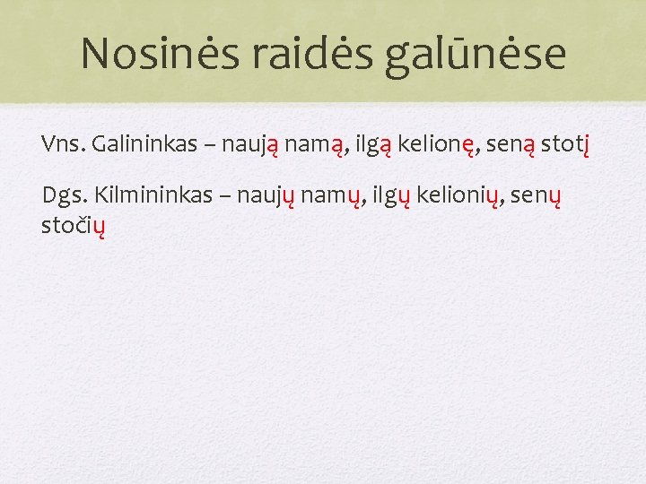 Nosinės raidės galūnėse Vns. Galininkas – naują namą, ilgą kelionę, seną stotį Dgs. Kilmininkas