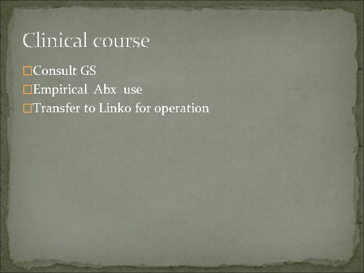 Clinical course �Consult GS �Empirical Abx use �Transfer to Linko for operation 