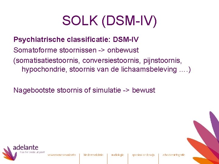 SOLK (DSM-IV) Psychiatrische classificatie: DSM-IV Somatoforme stoornissen -> onbewust (somatisatiestoornis, conversiestoornis, pijnstoornis, hypochondrie, stoornis