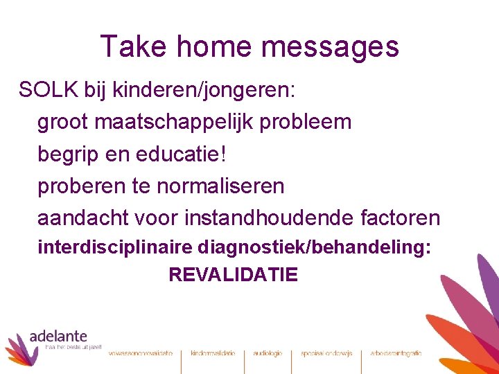 Take home messages SOLK bij kinderen/jongeren: groot maatschappelijk probleem begrip en educatie! proberen te