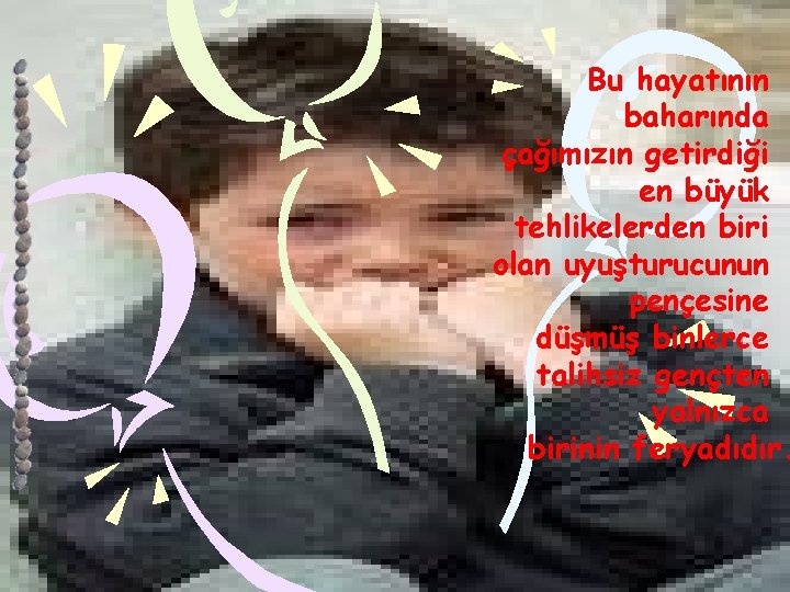 Bu hayatının baharında çağımızın getirdiği en büyük tehlikelerden biri olan uyuşturucunun pençesine düşmüş binlerce