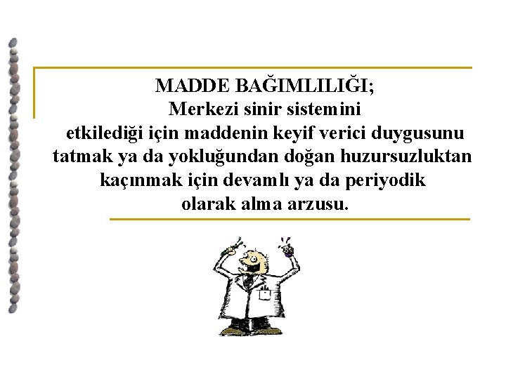 MADDE BAĞIMLILIĞI; Merkezi sinir sistemini etkilediği için maddenin keyif verici duygusunu tatmak ya da