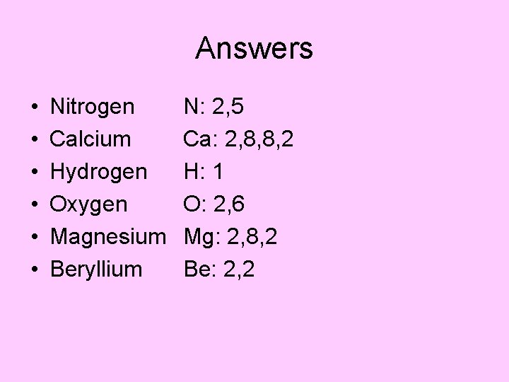 Answers • • • Nitrogen Calcium Hydrogen Oxygen Magnesium Beryllium N: 2, 5 Ca: