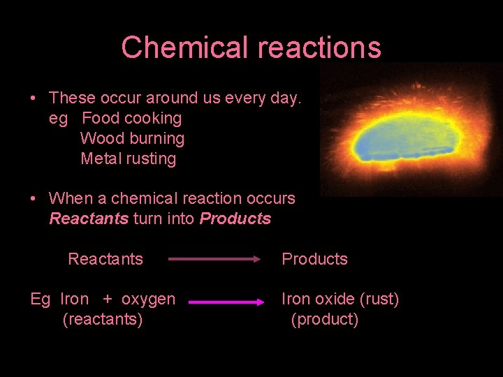 Chemical reactions • These occur around us every day. eg Food cooking Wood burning