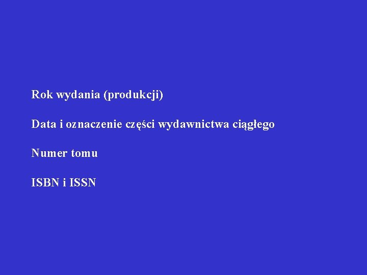 Rok wydania (produkcji) Data i oznaczenie części wydawnictwa ciągłego Numer tomu ISBN i ISSN