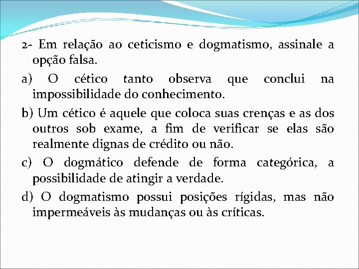 2 - Em relação ao ceticismo e dogmatismo, assinale a opção falsa. a) O