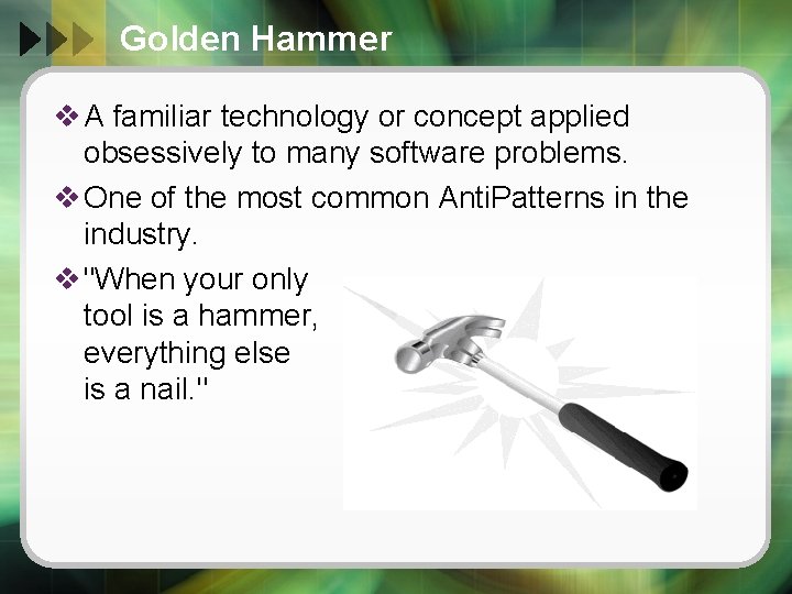 Golden Hammer v A familiar technology or concept applied obsessively to many software problems.