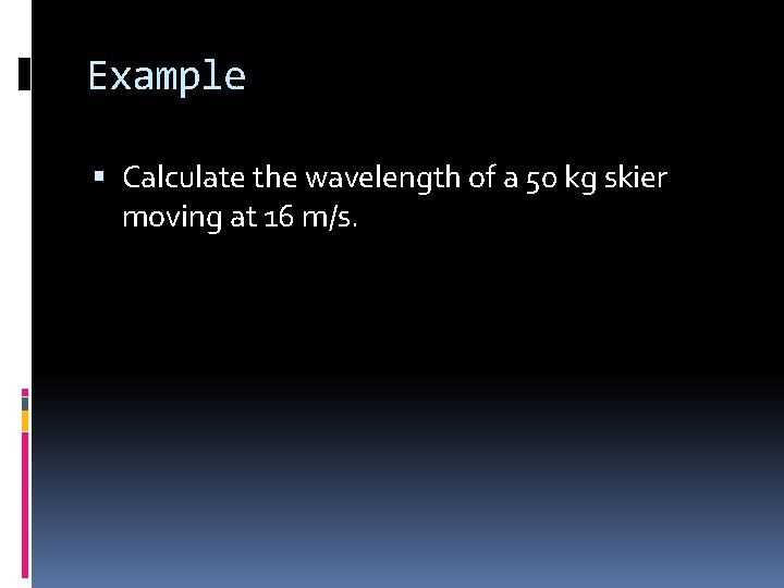 Example Calculate the wavelength of a 50 kg skier moving at 16 m/s. 