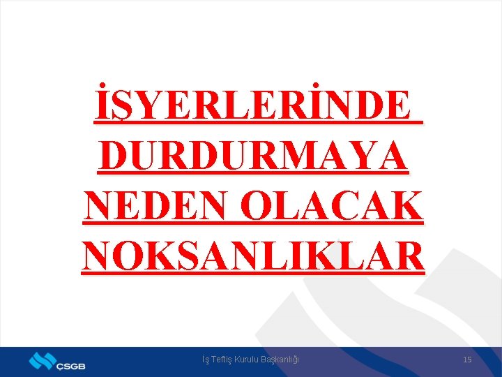 İŞYERLERİNDE DURDURMAYA NEDEN OLACAK NOKSANLIKLAR İş Teftiş Kurulu Başkanlığı 15 