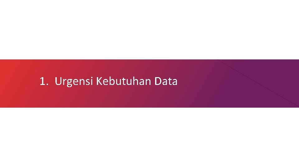 1. Urgensi Kebutuhan Data 1. Urgensi Kebutuhan Data