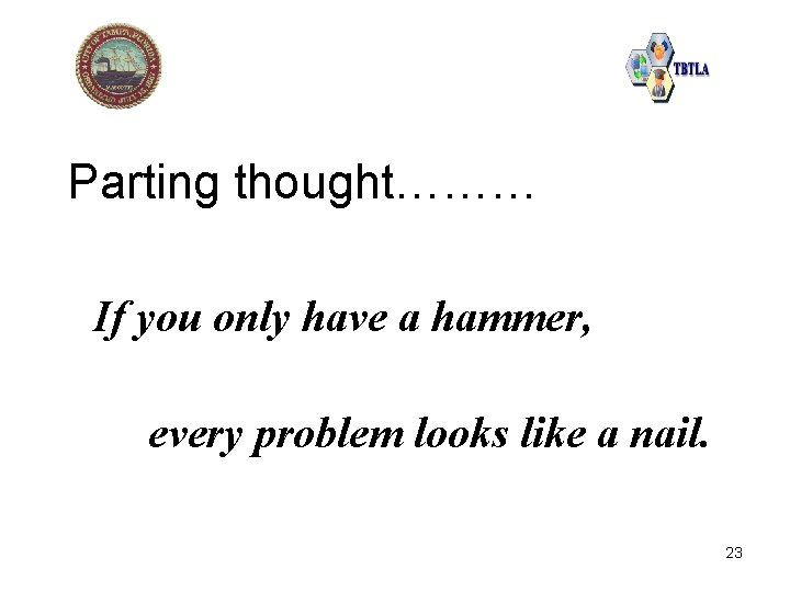 Parting thought……… If you only have a hammer, every problem looks like a nail.