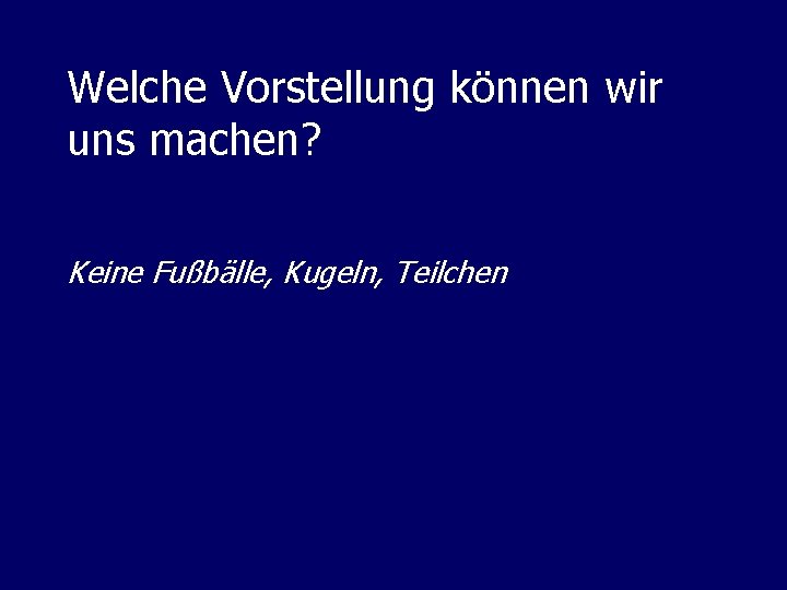 Welche Vorstellung können wir uns machen? Keine Fußbälle, Kugeln, Teilchen 