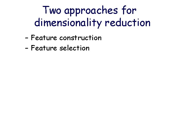 Two approaches for dimensionality reduction – Feature construction – Feature selection 