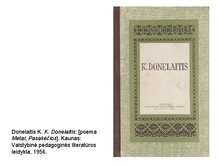 Donelaitis K. K. Donelaitis: [poema Metai; Pasakėčios]. Kaunas: Valstybinė pedagoginės literatūros leidykla, 1956. 