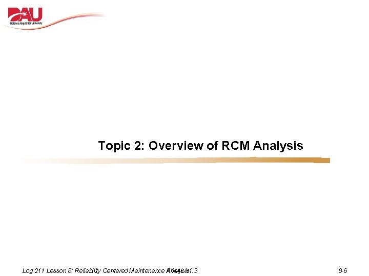 Topic 2: Overview of RCM Analysis Log 211 Lesson 8: Reliability Centered Maintenance FINAL