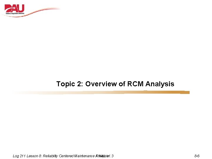Topic 2: Overview of RCM Analysis Log 211 Lesson 8: Reliability Centered Maintenance FINAL Topic 2: Overview of RCM Analysis Log 211 Lesson 8: Reliability Centered Maintenance FINAL