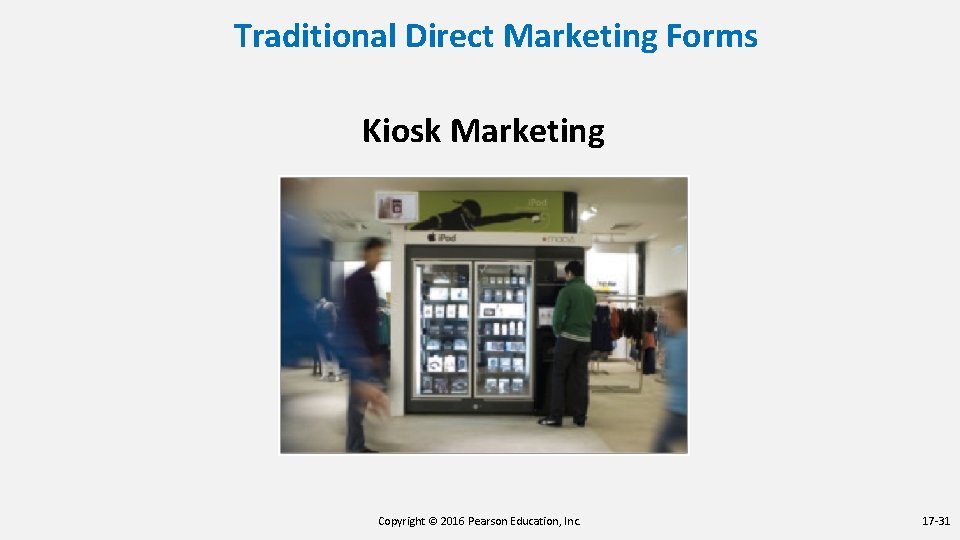 Traditional Direct Marketing Forms Kiosk Marketing Copyright © 2016 Pearson Education, Inc. 17 -31 Traditional Direct Marketing Forms Kiosk Marketing Copyright © 2016 Pearson Education, Inc. 17 -31