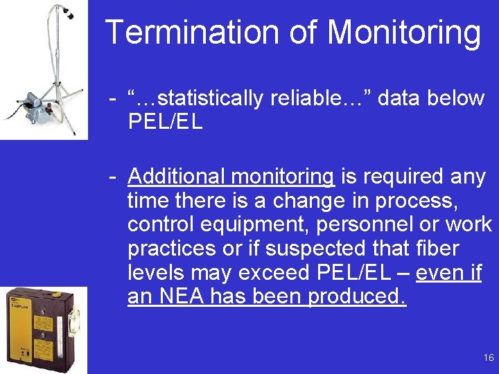 Termination of Monitoring - “…statistically reliable…” data below PEL/EL - Additional monitoring is required