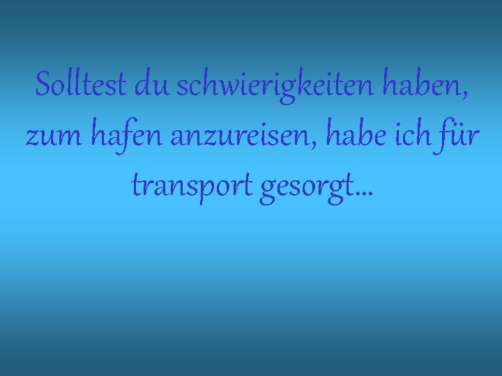 Solltest du schwierigkeiten haben, zum hafen anzureisen, habe ich für transport gesorgt… 