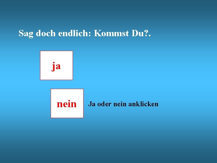 Sag doch endlich: Kommst Du? . ja nein Ja oder nein anklicken 