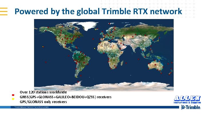 Powered by the global Trimble RTX network Over 120 stations worldwide GNSS(GPS+GLONASS+GALILEO+BEIDOU+QZSS) receivers GPS/GLONASS