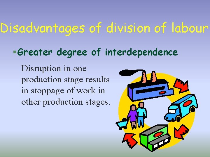 Disadvantages of division of labour § Greater degree of interdependence Disruption in one production