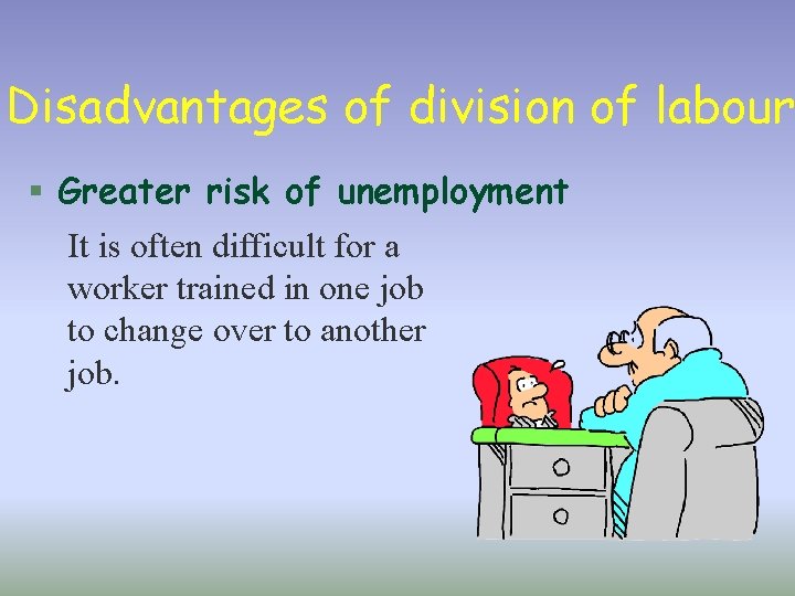 Disadvantages of division of labour § Greater risk of unemployment It is often difficult