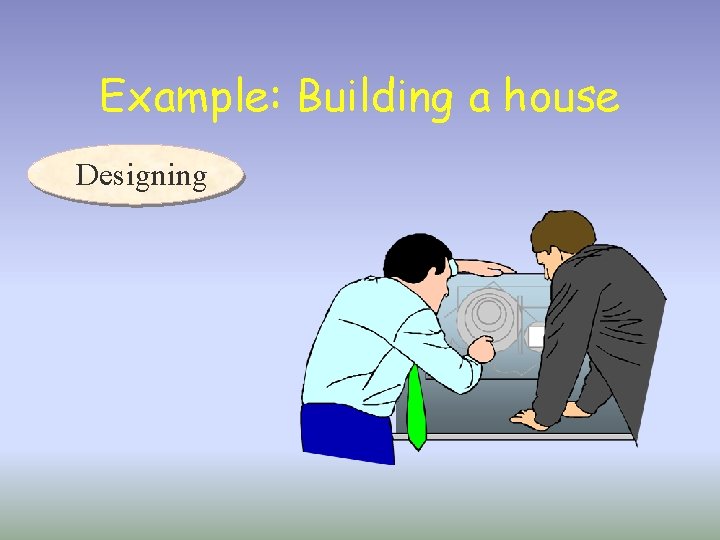 Example: Building a house Designing 