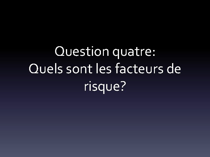 Question quatre: Quels sont les facteurs de risque? 