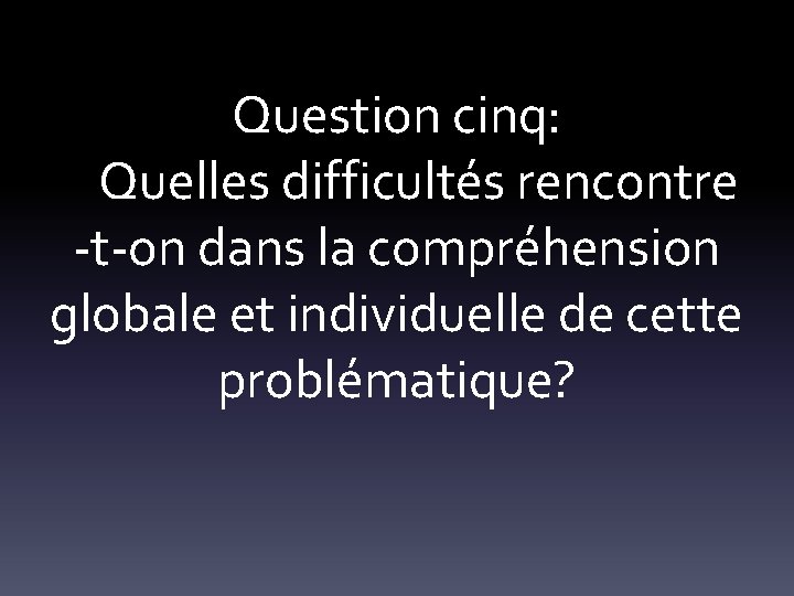Question cinq: Quelles difficultés rencontre -t-on dans la compréhension globale et individuelle de cette