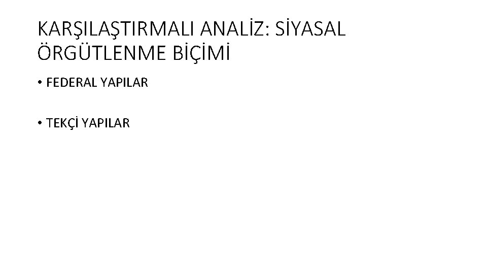 KARŞILAŞTIRMALI ANALİZ: SİYASAL ÖRGÜTLENME BİÇİMİ • FEDERAL YAPILAR • TEKÇİ YAPILAR 