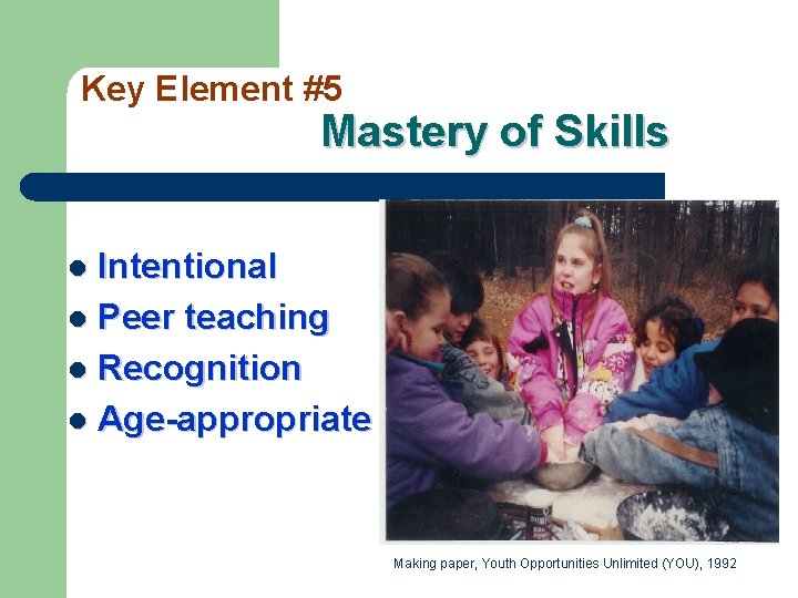 Key Element #5 Mastery of Skills Intentional l Peer teaching l Recognition l Age-appropriate