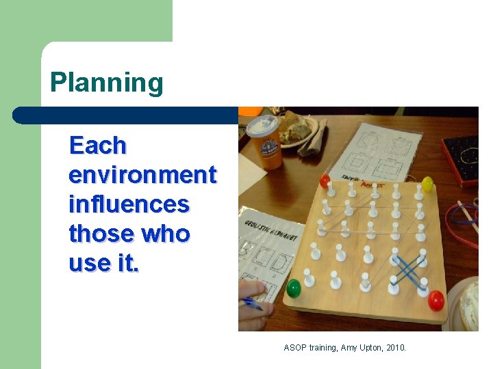 Planning Each environment influences those who use it. ASOP training, Amy Upton, 2010. 