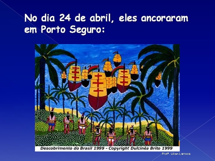 No dia 24 de abril, eles ancoraram em Porto Seguro: Profª. Lilian Larroca 