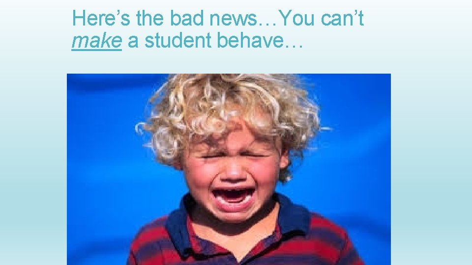 Here’s the bad news…You can’t make a student behave… 